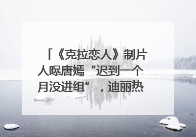 《克拉恋人》制片人曝唐嫣“迟到一个月没进组”，迪丽热巴险些被替换！刚刚，唐嫣方最新发声